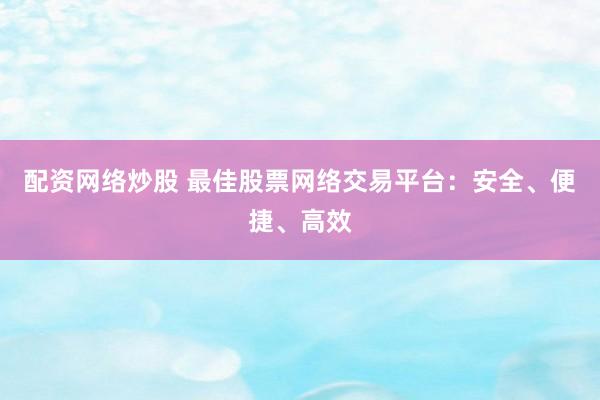 配资网络炒股 最佳股票网络交易平台：安全、便捷、高效