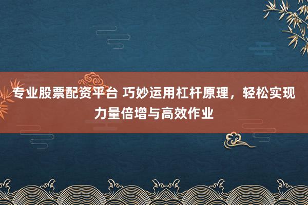 专业股票配资平台 巧妙运用杠杆原理，轻松实现力量倍增与高效作业