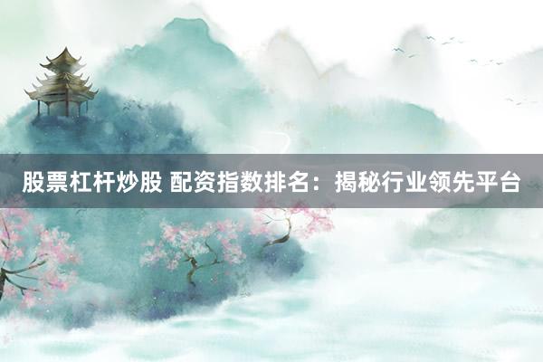 股票杠杆炒股 配资指数排名：揭秘行业领先平台