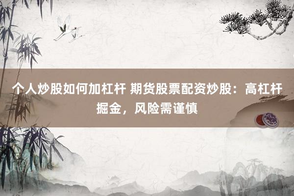 个人炒股如何加杠杆 期货股票配资炒股：高杠杆掘金，风险需谨慎