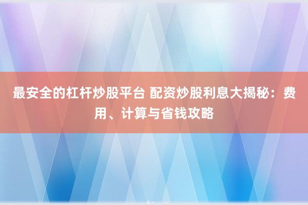 最安全的杠杆炒股平台 配资炒股利息大揭秘：费用、计算与省钱攻略