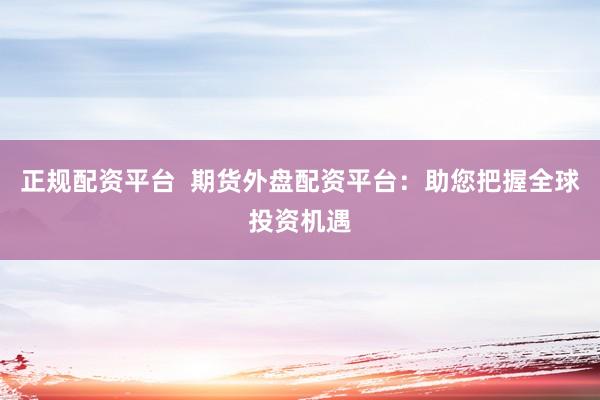 正规配资平台  期货外盘配资平台：助您把握全球投资机遇