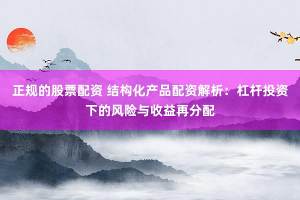 正规的股票配资 结构化产品配资解析：杠杆投资下的风险与收益再分配