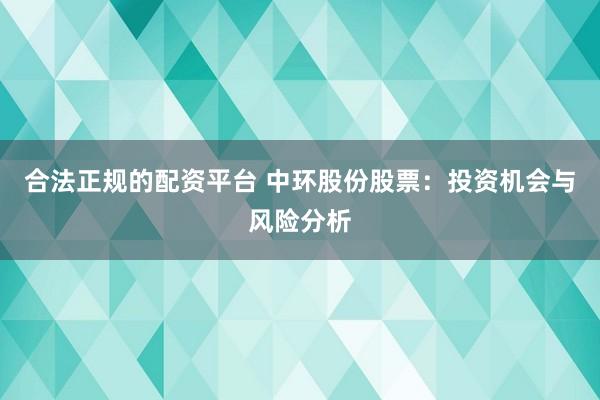 合法正规的配资平台 中环股份股票：投资机会与风险分析