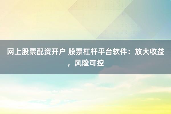 网上股票配资开户 股票杠杆平台软件：放大收益，风险可控