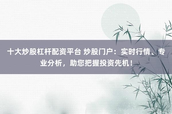 十大炒股杠杆配资平台 炒股门户：实时行情、专业分析，助您把握投资先机！