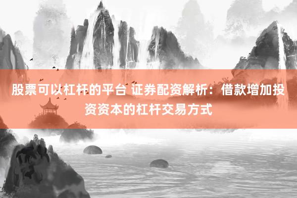 股票可以杠杆的平台 证券配资解析：借款增加投资资本的杠杆交易方式