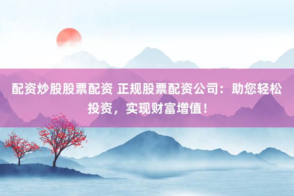 配资炒股股票配资 正规股票配资公司：助您轻松投资，实现财富增值！