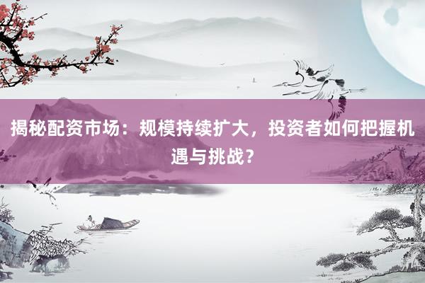 揭秘配资市场：规模持续扩大，投资者如何把握机遇与挑战？