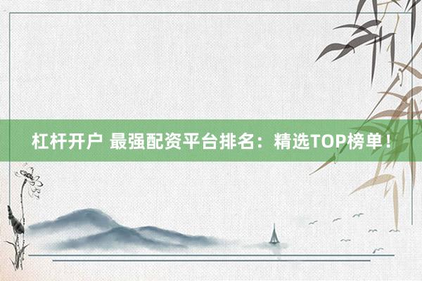 杠杆开户 最强配资平台排名：精选TOP榜单！