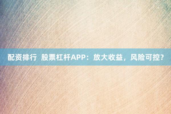 配资排行  股票杠杆APP：放大收益，风险可控？