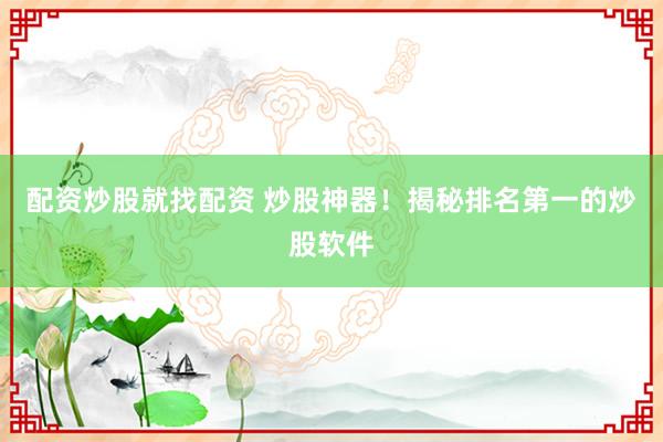 配资炒股就找配资 炒股神器！揭秘排名第一的炒股软件