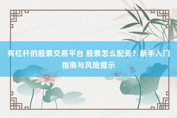 有杠杆的股票交易平台 股票怎么配资？新手入门指南与风险提示