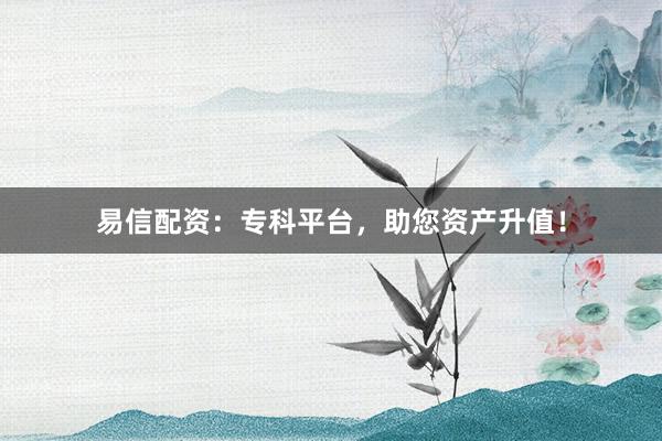 易信配资：专科平台，助您资产升值！