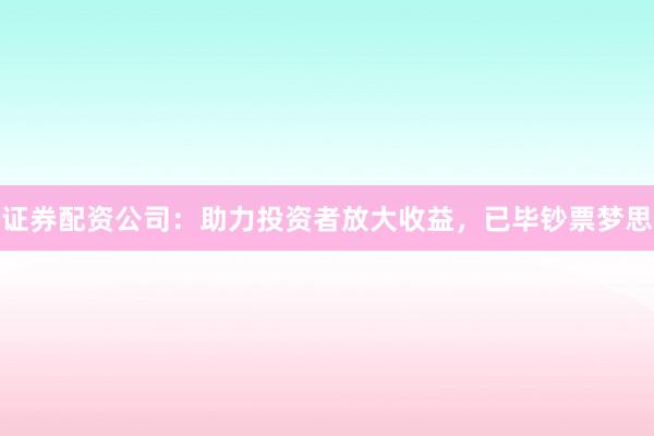 证券配资公司：助力投资者放大收益，已毕钞票梦思