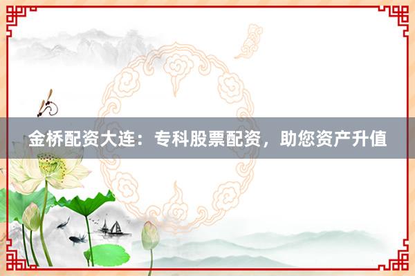 金桥配资大连：专科股票配资，助您资产升值