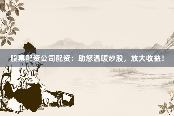 股票配资公司配资：助您温暖炒股，放大收益！