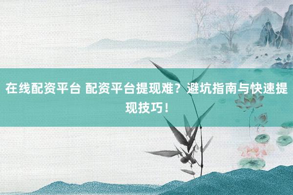 在线配资平台 配资平台提现难？避坑指南与快速提现技巧！
