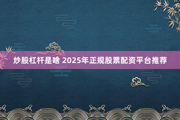 炒股杠杆是啥 2025年正规股票配资平台推荐