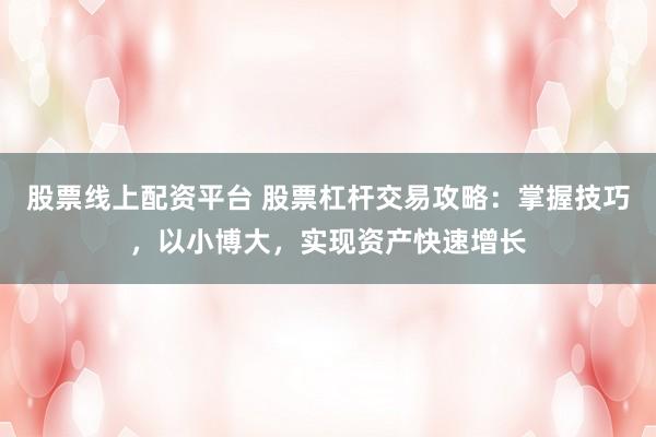 股票线上配资平台 股票杠杆交易攻略：掌握技巧，以小博大，实现资产快速增长