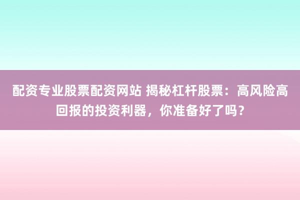 配资专业股票配资网站 揭秘杠杆股票：高风险高回报的投资利器，你准备好了吗？