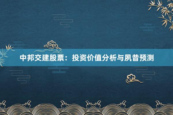 中邦交建股票：投资价值分析与夙昔预测