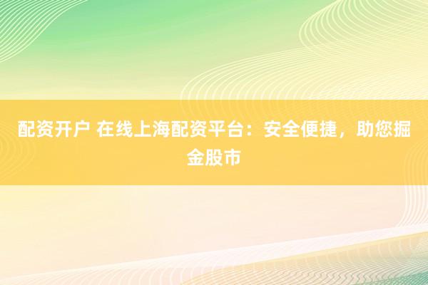 配资开户 在线上海配资平台：安全便捷，助您掘金股市