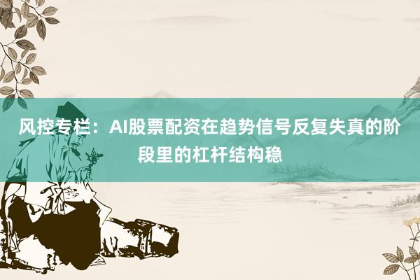 风控专栏：AI股票配资在趋势信号反复失真的阶段里的杠杆结构稳