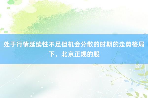 处于行情延续性不足但机会分散的时期的走势格局下，北京正规的股