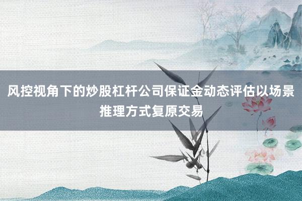风控视角下的炒股杠杆公司保证金动态评估以场景推理方式复原交易