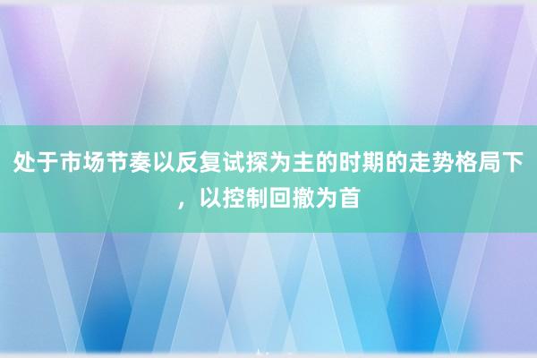 处于市场节奏以反复试探为主的时期的走势格局下，以控制回撤为首