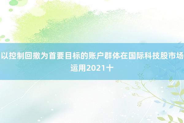 以控制回撤为首要目标的账户群体在国际科技股市场运用2021十