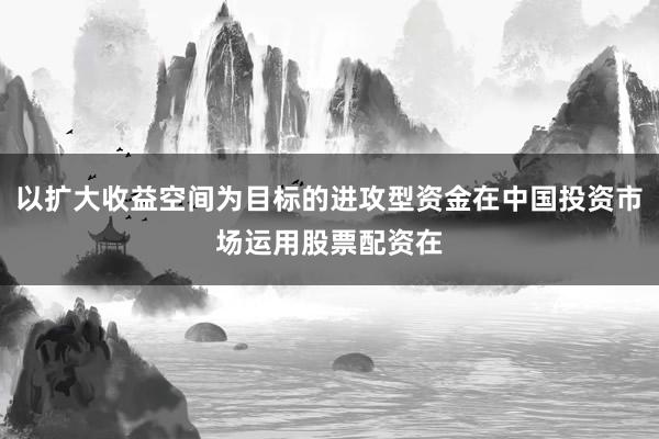 以扩大收益空间为目标的进攻型资金在中国投资市场运用股票配资在