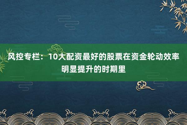 风控专栏：10大配资最好的股票在资金轮动效率明显提升的时期里