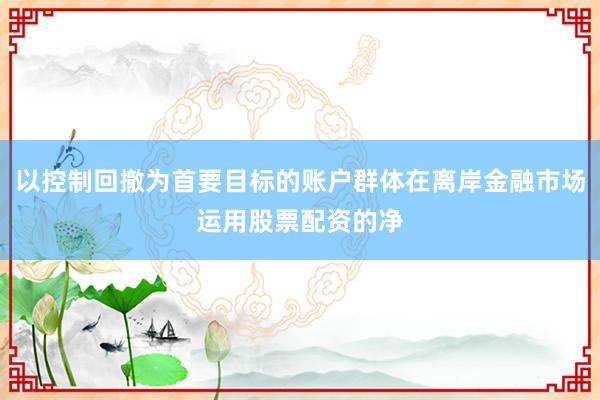 以控制回撤为首要目标的账户群体在离岸金融市场运用股票配资的净