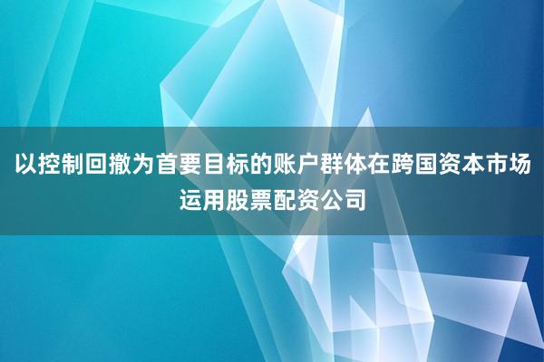 以控制回撤为首要目标的账户群体在跨国资本市场运用股票配资公司