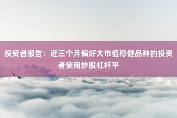 投资者报告：近三个月偏好大市值稳健品种的投资者使用炒股杠杆平