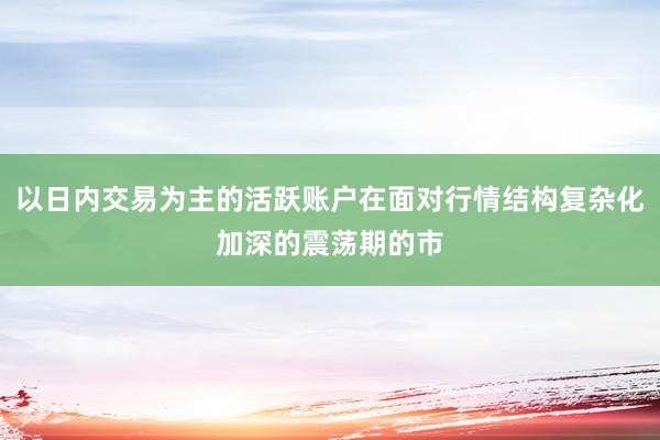 以日内交易为主的活跃账户在面对行情结构复杂化加深的震荡期的市
