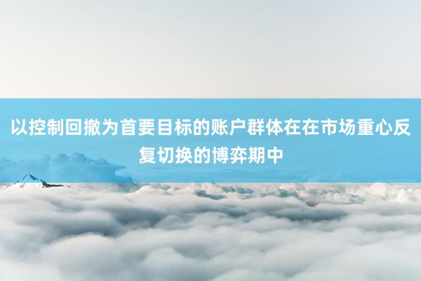 以控制回撤为首要目标的账户群体在在市场重心反复切换的博弈期中