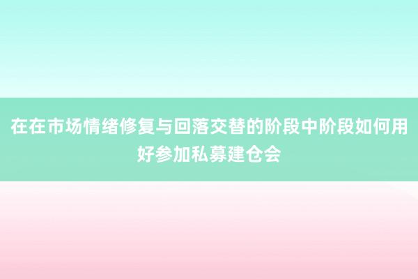 在在市场情绪修复与回落交替的阶段中阶段如何用好参加私募建仓会