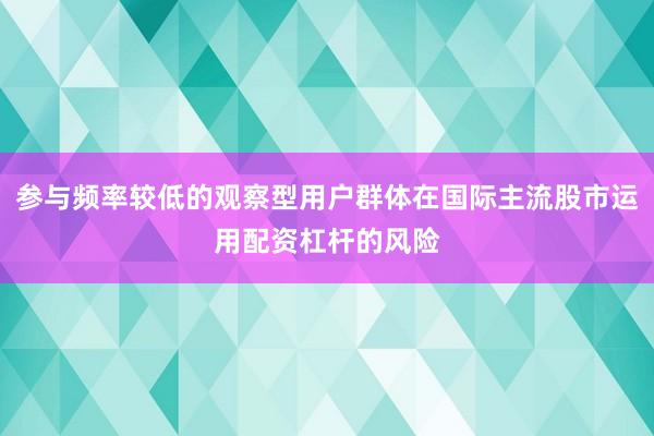 参与频率较低的观察型用户群体在国际主流股市运用配资杠杆的风险