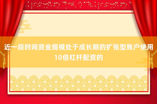 近一段时间资金规模处于成长期的扩张型账户使用10倍杠杆配资的