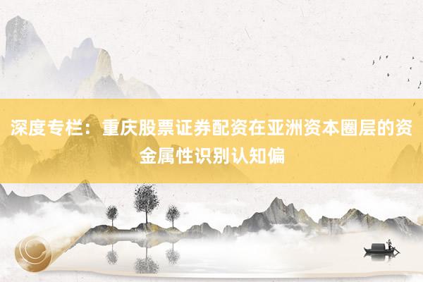 深度专栏：重庆股票证券配资在亚洲资本圈层的资金属性识别认知偏