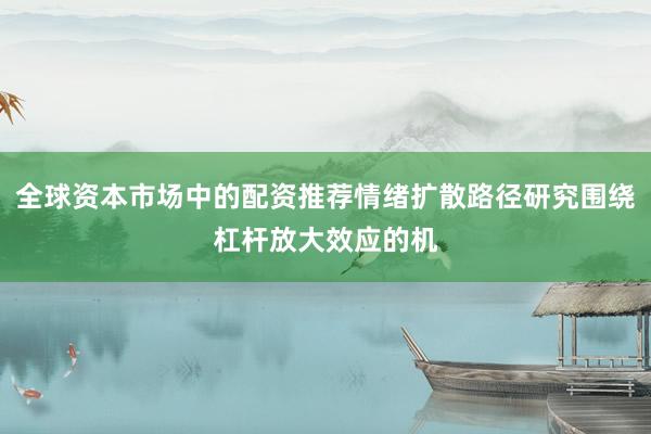 全球资本市场中的配资推荐情绪扩散路径研究围绕杠杆放大效应的机
