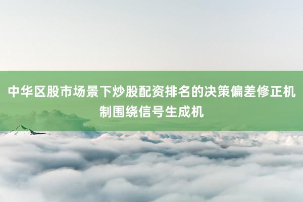 中华区股市场景下炒股配资排名的决策偏差修正机制围绕信号生成机