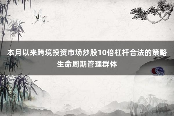 本月以来跨境投资市场炒股10倍杠杆合法的策略生命周期管理群体