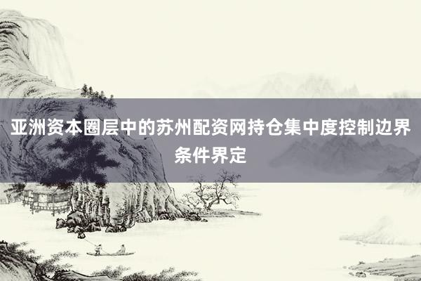 亚洲资本圈层中的苏州配资网持仓集中度控制边界条件界定