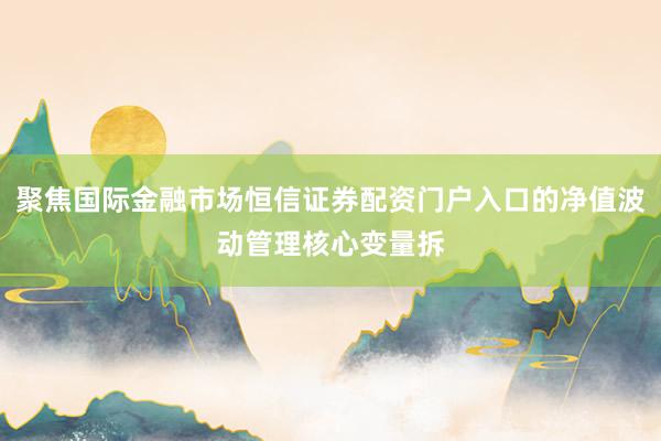 聚焦国际金融市场恒信证券配资门户入口的净值波动管理核心变量拆