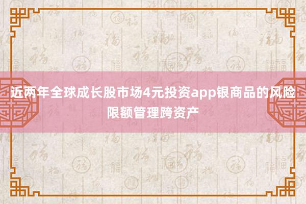 近两年全球成长股市场4元投资app银商品的风险限额管理跨资产
