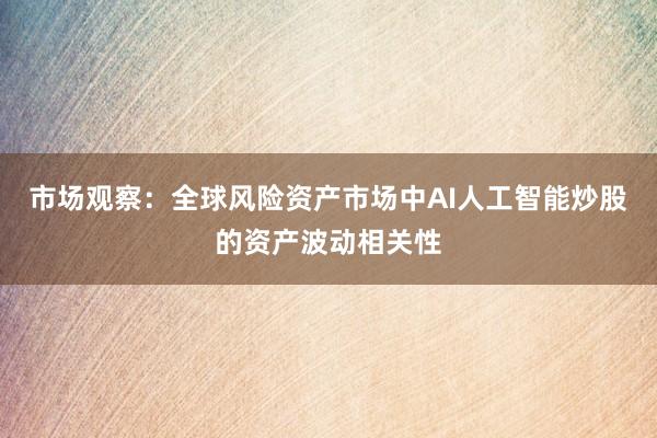 市场观察：全球风险资产市场中AI人工智能炒股的资产波动相关性